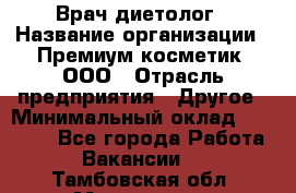 Врач-диетолог › Название организации ­ Премиум косметик, ООО › Отрасль предприятия ­ Другое › Минимальный оклад ­ 40 000 - Все города Работа » Вакансии   . Тамбовская обл.,Моршанск г.